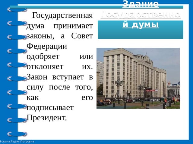  Государственная дума принимает законы, а Совет Федерации одобряет или отклоняет их. Закон вступает в силу после того, как его подписывает Президент.    Здание Государственной думы  