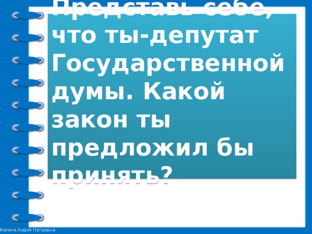  Домашнее задание.   Представь себе, что ты-депутат Государственной думы. Какой закон ты предложил бы принять?      