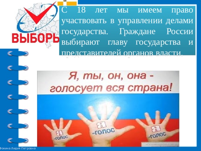 С 18 лет мы имеем право участвовать в управлении делами государства. Граждане России выбирают главу государства и представителей органов власти. 