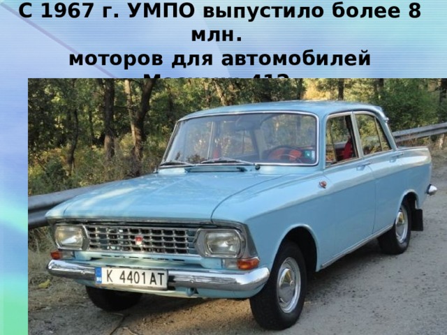 С 1967 г. УМПО выпустило более 8 млн.  моторов для автомобилей «Москвич-412». 