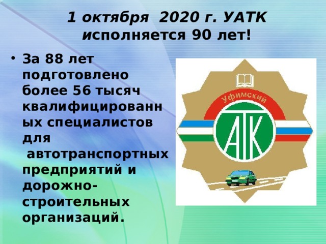  1 октября 2020 г. УАТК и сполняется 90 лет! За 88 лет подготовлено более 56 тысяч квалифицированных специалистов для  автотранспортных предприятий и дорожно-строительных организаций. 