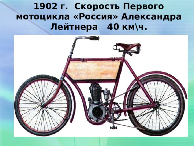 1902 г. Скорость Первого мотоцикла «Россия» Александра Лейтнера 40 км\ч. 