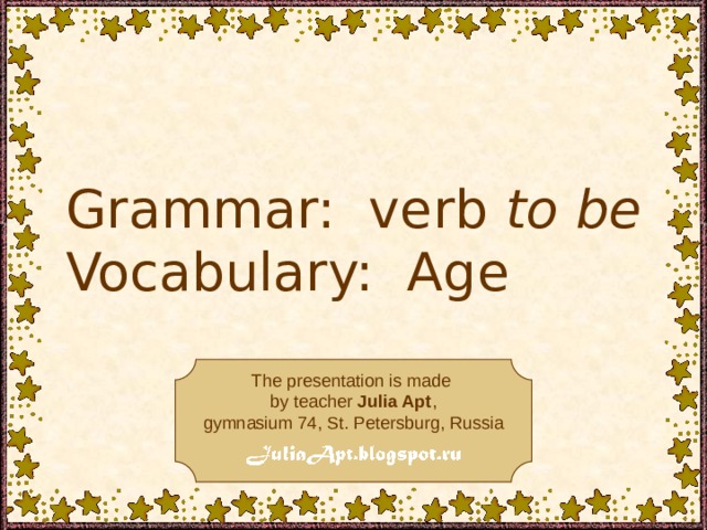 Grammar: verb to be Vocabulary:  Age The presentation is made by teacher Julia Apt , gymnasium 74, St. Petersburg, Russia The presentation is made by teacher Julia Apt, gymnasium 74, St. Petersburg, Russia 