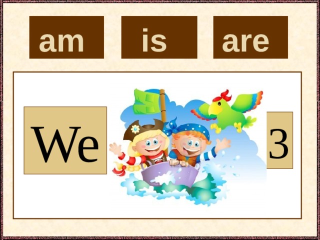 is  are  am  We 3 