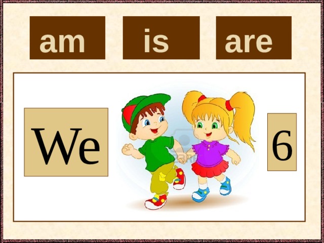 is  are  am  We 6 