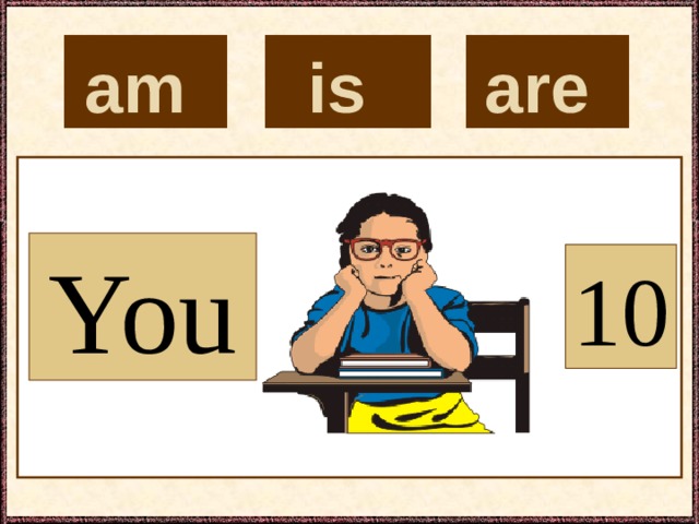 is  are  am  You 10 