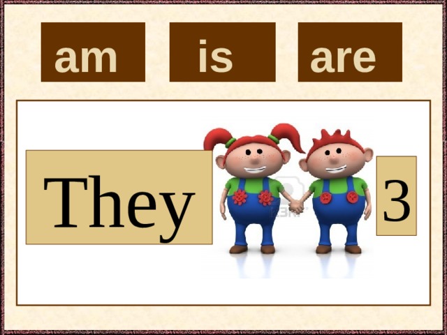 is  are  am  They 3 