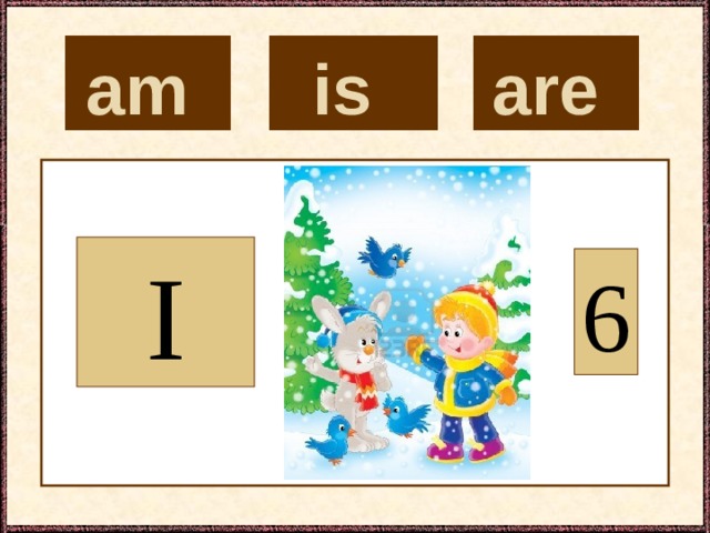 is  are  am  I 6 