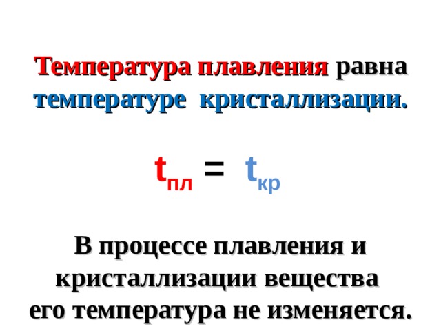 Температура плавления равна температуре кристаллизации.  t пл  =   t кр   В процессе плавления и кристаллизации вещества его температура не изменяется.  