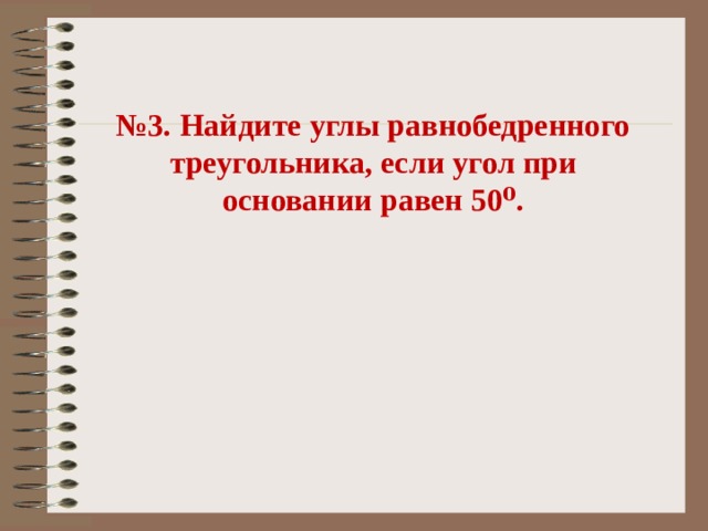 № 3. Найдите углы равнобедренного треугольника, если угол при основании равен 50⁰. 
