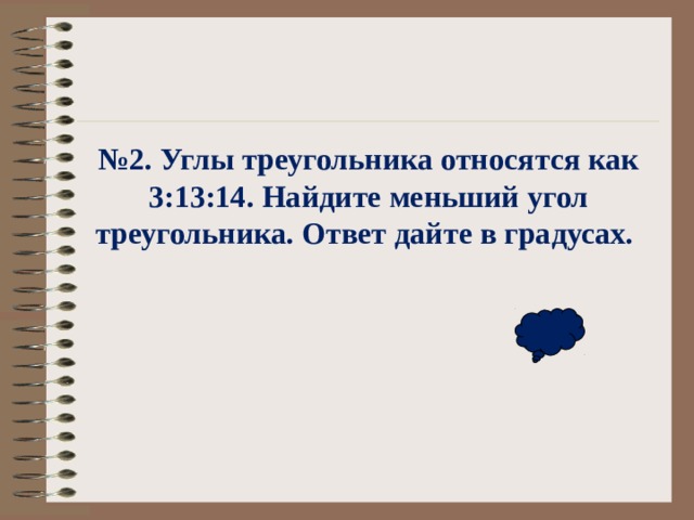 № 2. Углы треугольника относятся как 3:13:14. Найдите меньший угол треугольника. Ответ дайте в градусах. 