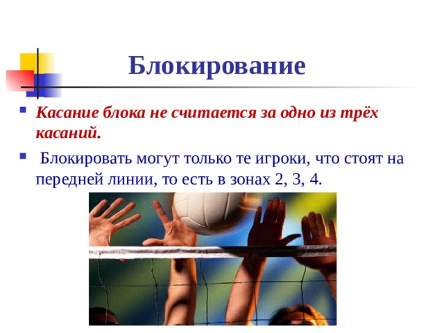  Блокирование Касание блока не считается за одно из трёх касаний.  Блокировать могут только те игроки, что стоят на передней линии, то есть в зонах 2, 3, 4. 
