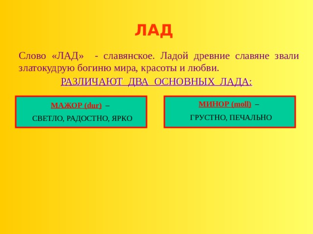 ЛАД Слово «ЛАД» - славянское. Ладой древние славяне звали златокудрую богиню мира, красоты и любви. РАЗЛИЧАЮТ ДВА ОСНОВНЫХ ЛАДА: МИНОР (moll) – ГРУСТНО, ПЕЧАЛЬНО МАЖОР (dur) – СВЕТЛО, РАДОСТНО, ЯРКО 