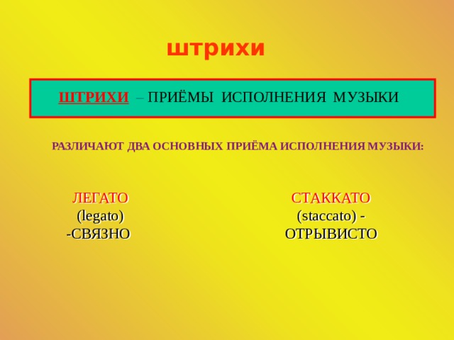 штрихи ШТРИХИ  – ПРИЁМЫ ИСПОЛНЕНИЯ МУЗЫКИ РАЗЛИЧАЮТ ДВА ОСНОВНЫХ ПРИЁМА ИСПОЛНЕНИЯ МУЗЫКИ: ЛЕГАТО (legato) -СВЯЗНО СТАККАТО (staccato) - ОТРЫВИСТО 