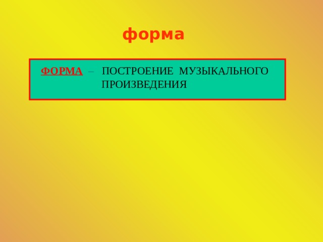 форма ФОРМА  – ПОСТРОЕНИЕ МУЗЫКАЛЬНОГО ПРОИЗВЕДЕНИЯ 
