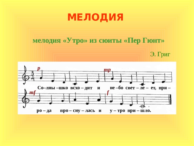 МЕЛОДИЯ мелодия «Утро» из сюиты «Пер Гюнт» Э. Григ p mp Со–лны –шко всхо – дит и не –бо свет – ле – ет, при –  mf f  ро – да про – сну – лась и у – тро при – шло . 