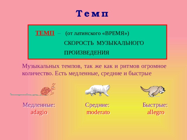 Темп ТЕМП  – (от латинского «ВРЕМЯ»)  СКОРОСТЬ МУЗЫКАЛЬНОГО  ПРОИЗВЕДЕНИЯ Музыкальных темпов, так же как и ритмов огромное количество. Есть медленные, средние и быстрые Медленные:  adagio Средние:  moderato Быстрые:  allegro 