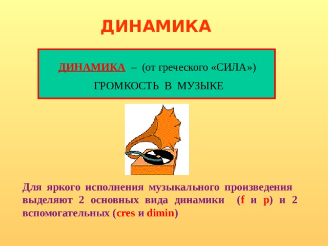 ДИНАМИКА ДИНАМИКА – (от греческого «СИЛА») ГРОМКОСТЬ В МУЗЫКЕ Для яркого исполнения музыкального произведения выделяют 2 основных вида динамики ( f и p ) и 2 вспомогательных ( cres и dimin ) 
