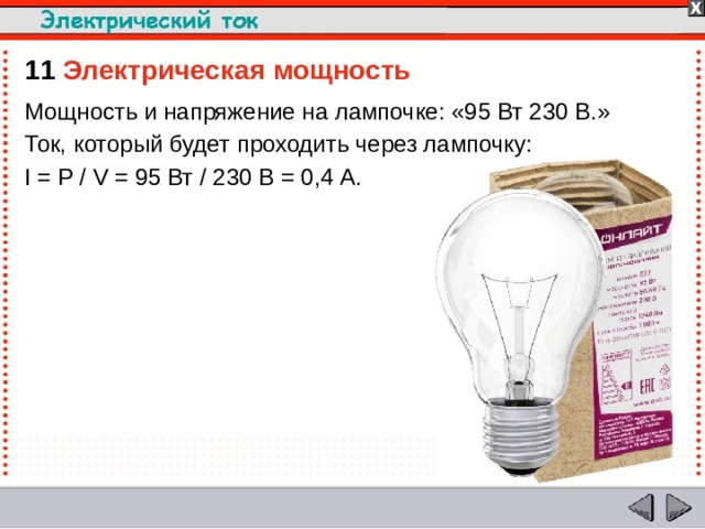11  Электрическая мощность  Мощность и напряжение на лампочке: «95 Вт 230 В.» Ток, который будет проходить через лампочку: I = P / V = 95 Вт / 230 В = 0,4 А.  