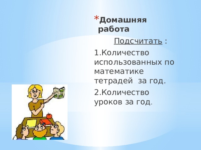 Домашняя работа  Подсчитать : 1.Количество использованных по математике тетрадей за год. 2.Количество уроков за год . 