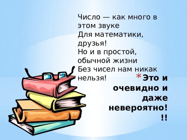 Число — как много в этом звуке Для математики, друзья! Но и в простой, обычной жизни Без чисел нам никак нельзя! Это и очевидно и даже невероятно!!! 