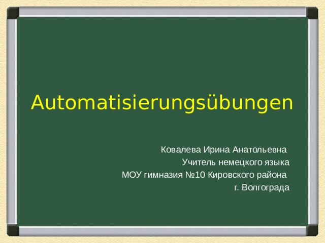 Automatisierungsübungen Ковалева Ирина Анатольевна Учитель немецкого языка МОУ гимназия №10 Кировского района г. Волгограда 