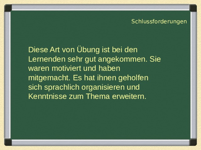 Schlussforderungen Diese Art von Übung ist bei den Lernenden sehr gut angekommen. Sie waren motiviert und haben mitgemacht. Es hat ihnen geholfen sich sprachlich organisieren und Kenntnisse zum Thema erweitern. 