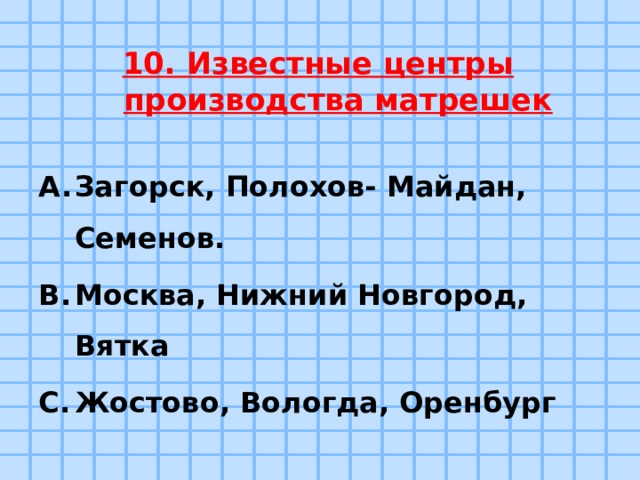 10. Известные центры производства матрешек Загорск, Полохов- Майдан, Семенов. Москва, Нижний Новгород, Вятка Жостово, Вологда, Оренбург 