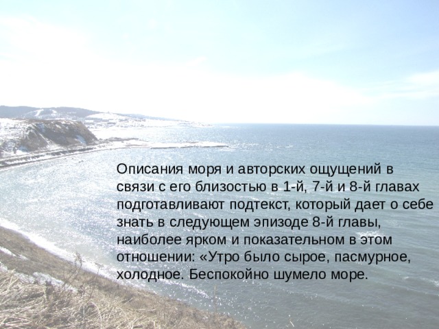 Описания моря и авторских ощущений в связи с его близостью в 1-й, 7-й и 8-й главах подготавливают подтекст, который дает о себе знать в следующем эпизоде 8-й главы, наиболее ярком и показательном в этом отношении: «Утро было сырое, пасмурное, холодное. Беспокойно шумело море.