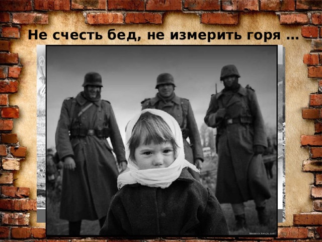 Не счесть бед, не измерить горя …
