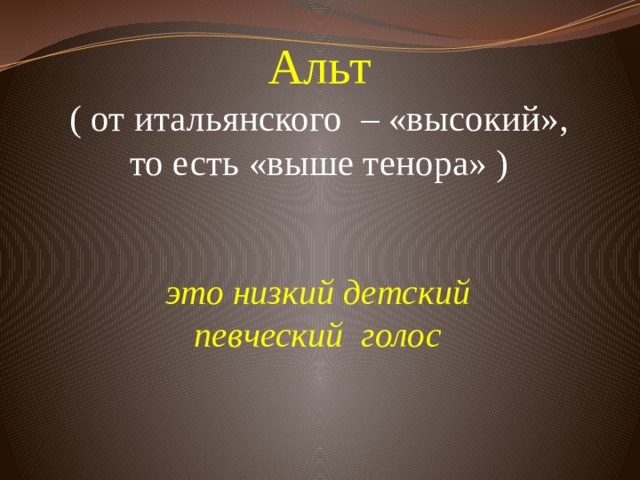 Альт  ( от итальянского – «высокий», то есть «выше тенора» )          это низкий детский певческий голос  