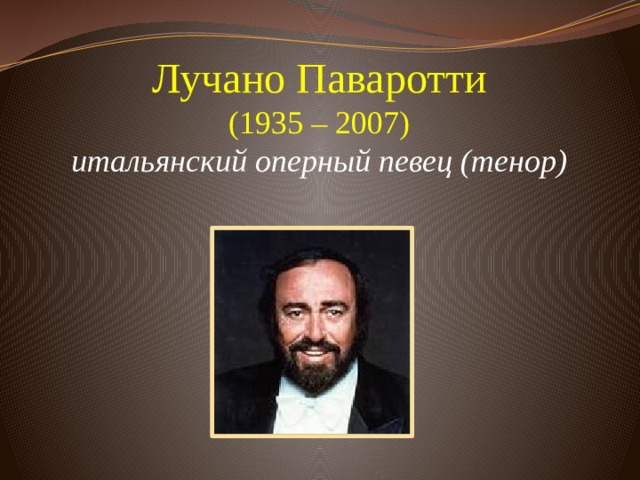 Лучано Паваротти  (1935 – 2007)  итальянский оперный певец (тенор)      