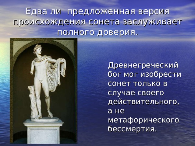 Едва ли предложенная версия происхождения сонета заслуживает полного доверия.  Древнегреческий бог мог изобрести сонет только в случае своего действительного, а не метафорического бессмертия. 