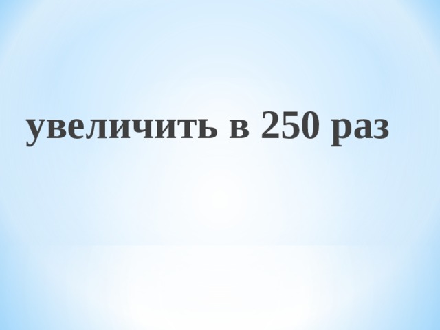  увеличить в 250 раз  