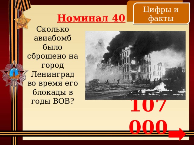    Цифры и факты Номинал 40 Сколько авиабомб было сброшено на город Ленинград во время его блокады в годы ВОВ? 107 000 