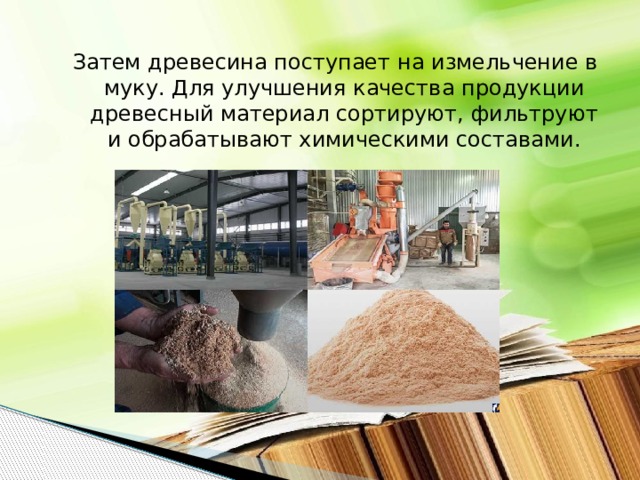 Затем древесина поступает на измельчение в муку. Для улучшения качества продукции древесный материал сортируют, фильтруют и обрабатывают химическими составами. 