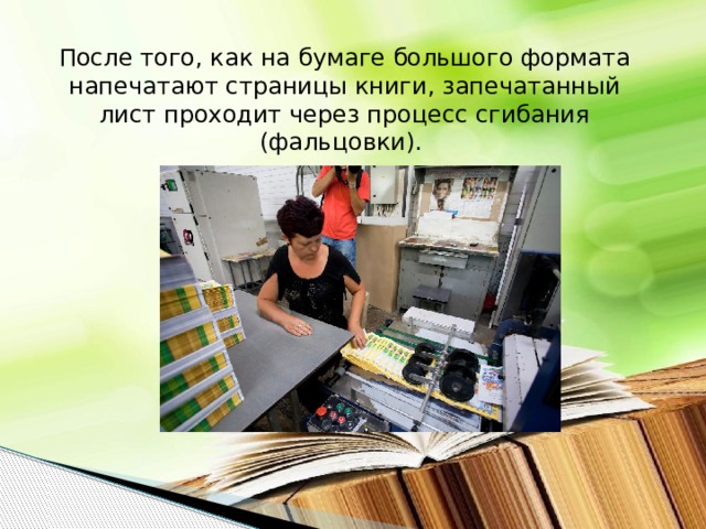 После того, как на бумаге большого формата напечатают страницы книги, запечатанный лист проходит через процесс сгибания (фальцовки).  