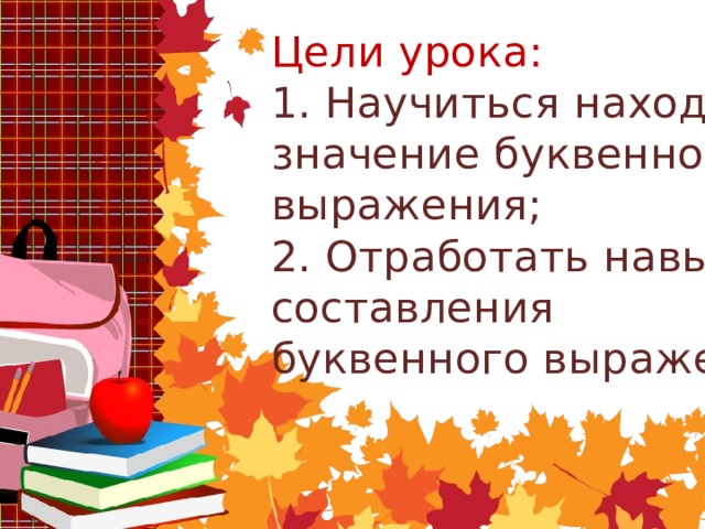 Цели урока:  1. Научиться находить значение буквенного выражения;  2. Отработать навыки составления буквенного выражения   