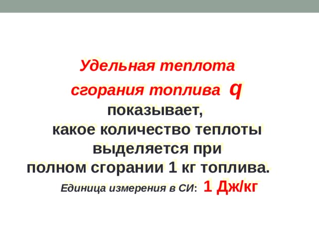 Удельная теплота сгорания топлива  q показывает, какое количество теплоты выделяется при  полном сгорании 1 кг топлива. Единица измерения в СИ : 1 Дж/кг 