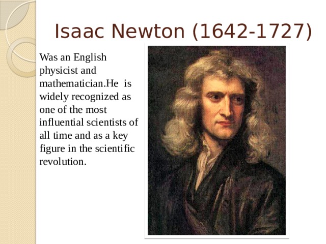 Isaac Newton (1642-1727)  Was an English physicist and mathematician.He is widely recognized as one of the most influential scientists of all time and as a key figure in the scientific revolution.  