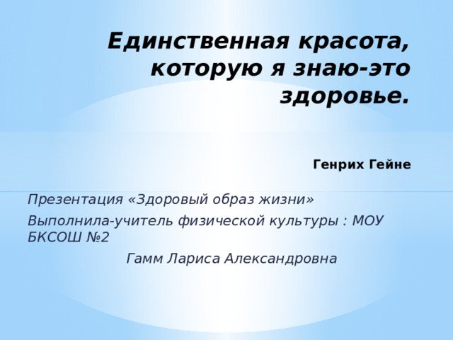 Единственная красота, которую я знаю-это здоровье.    Генрих Гейне Презентация «Здоровый образ жизни» Выполнила-учитель физической культуры : МОУ БКСОШ №2 Гамм Лариса Александровна 