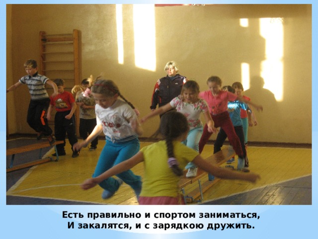 Есть правильно и спортом заниматься,  И закалятся, и с зарядкою дружить.   