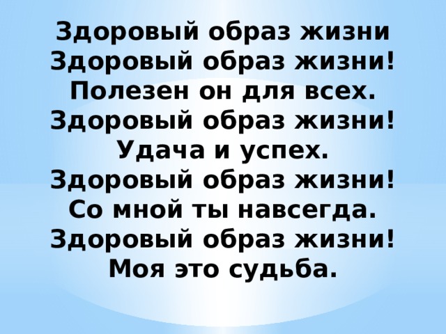 Здоровый образ жизни  Здоровый образ жизни!  Полезен он для всех.  Здоровый образ жизни!  Удача и успех.  Здоровый образ жизни!  Со мной ты навсегда.  Здоровый образ жизни!  Моя это судьба. 