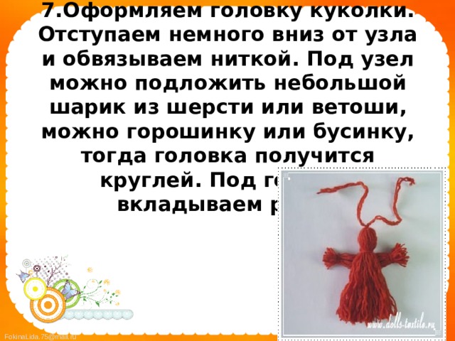 7.Оформляем головку куколки. Отступаем немного вниз от узла и обвязываем ниткой. Под узел можно подложить небольшой шарик из шерсти или ветоши, можно горошинку или бусинку, тогда головка получится круглей. Под головку вкладываем ручки 