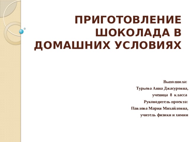 ПРИГОТОВЛЕНИЕ ШОКОЛАДА В ДОМАШНИХ УСЛОВИЯХ Выполнила: Турьева Анна Джасуровна, ученица 8 класса Руководитель проекта: Павлова Мария Михайловна, учитель физики и химии    