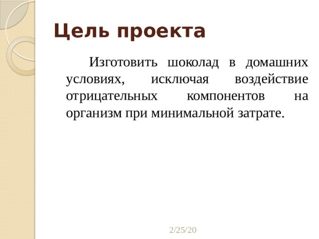 Цель проекта  Изготовить шоколад в домашних условиях, исключая воздействие отрицательных компонентов на организм при минимальной затрате. 2/25/20 