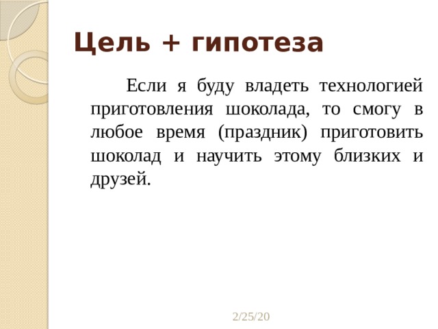 Цель + гипотеза  Если я буду владеть технологией приготовления шоколада, то смогу в любое время (праздник) приготовить шоколад и научить этому близких и друзей. 2/25/20 