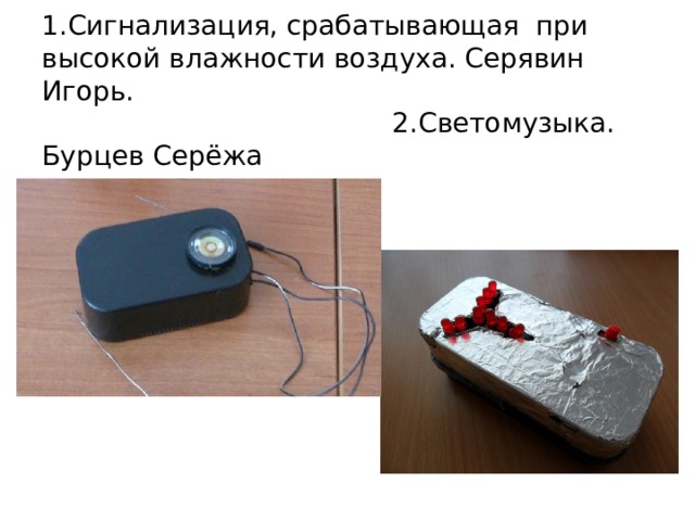 1.Сигнализация, срабатывающая при высокой влажности воздуха. Серявин Игорь.  2.Светомузыка. Бурцев Серёжа  
