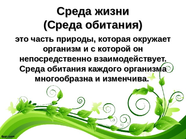 Среда жизни  (Среда обитания) это часть природы, которая окружает организм и с которой он непосредственно взаимодействует. Среда обитания каждого организма многообразна и изменчива. 