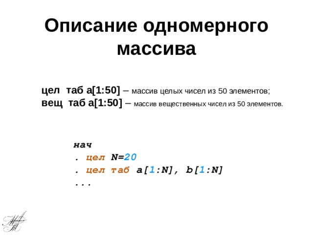 Описание одномерного массива цел таб а[1:50] – массив целых чисел из 50 элементов; вещ таб а[1:50] – массив вещественных чисел из 50 элементов. нач . цел N= 20 . цел таб a[ 1 :N], b[ 1 :N] ... 